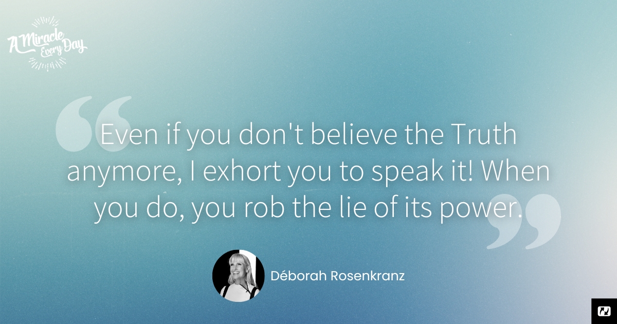 Even if you don't believe the truth anymore, I exhort you to speak it! When you do, you rob the lie of its power.